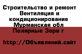 Строительство и ремонт Вентиляция и кондиционирование. Мурманская обл.,Полярные Зори г.